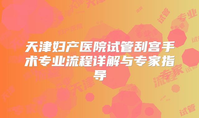 天津妇产医院试管刮宫手术专业流程详解与专家指导
