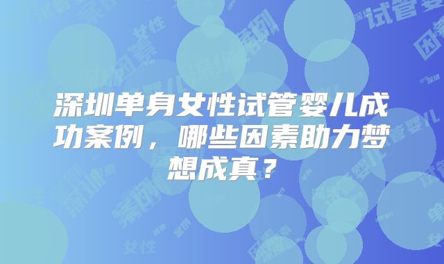 深圳单身女性试管婴儿成功案例，哪些因素助力梦想成真？