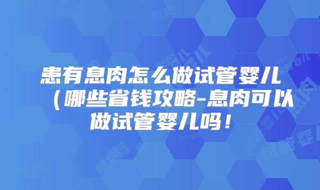 患有息肉怎么做试管婴儿(哪些省钱攻略-息肉可以做试管婴儿吗!