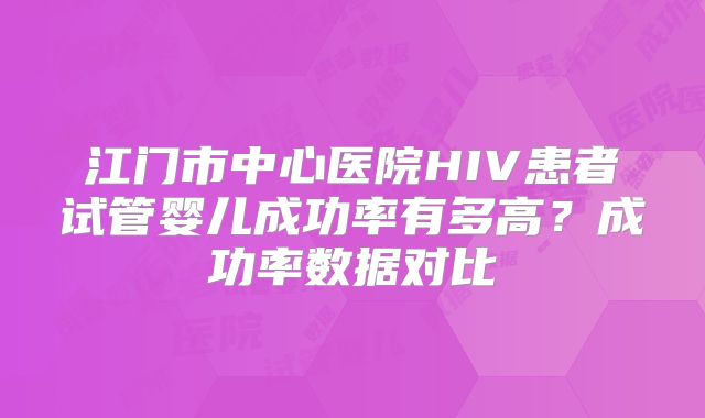 江门市中心医院HIV患者试管婴儿成功率有多高？成功率数据对比