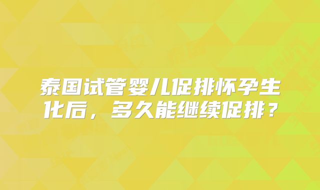 泰国试管婴儿促排怀孕生化后，多久能继续促排？
