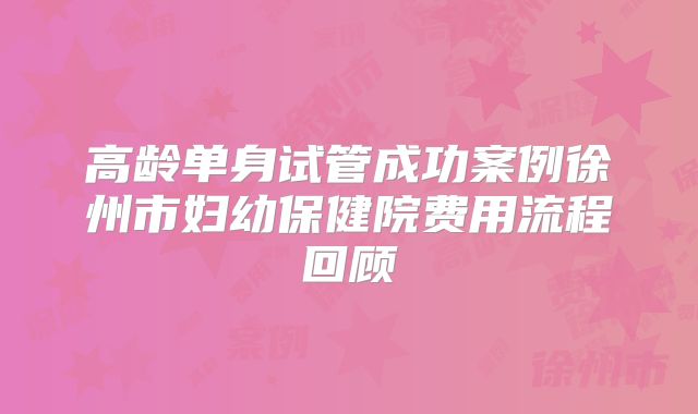 高龄单身试管成功案例徐州市妇幼保健院费用流程回顾