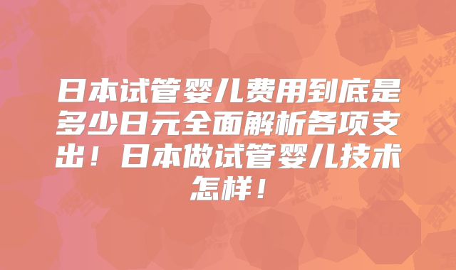日本试管婴儿费用到底是多少日元全面解析各项支出!日本做试管婴儿技术怎样!