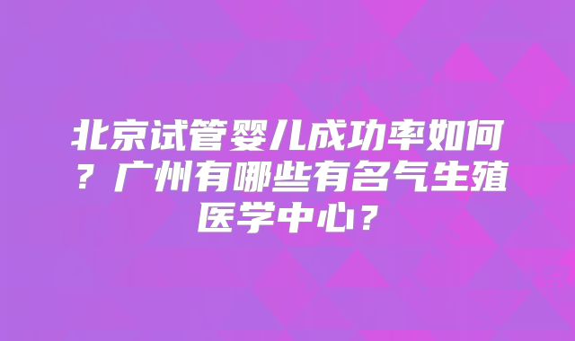 北京试管婴儿成功率如何？广州有哪些有名气生殖医学中心？