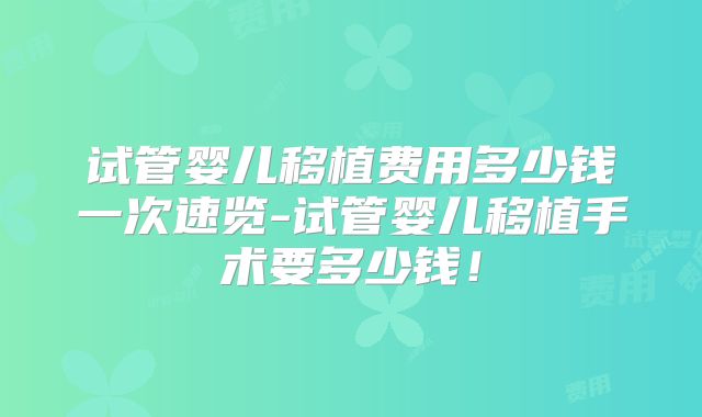 试管婴儿移植费用多少钱一次速览-试管婴儿移植手术要多少钱！