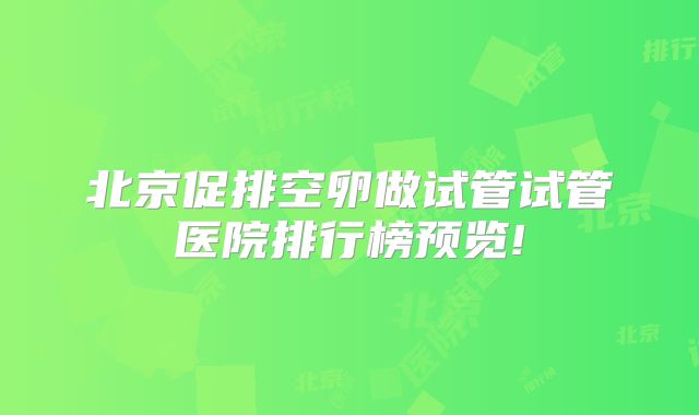 北京促排空卵做试管试管医院排行榜预览!