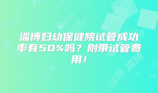 淄博妇幼保健院试管成功率有50%吗？附带试管费用！