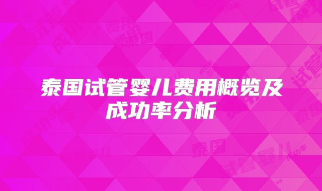 泰国试管婴儿费用概览及成功率分析