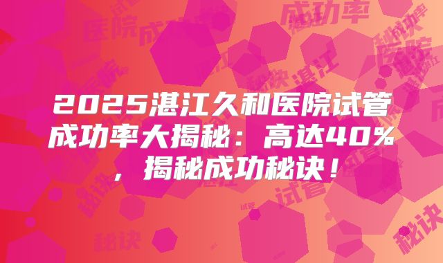 2025湛江久和医院试管成功率大揭秘：高达40%，揭秘成功秘诀！