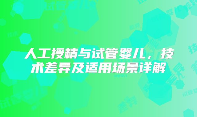 人工授精与试管婴儿，技术差异及适用场景详解