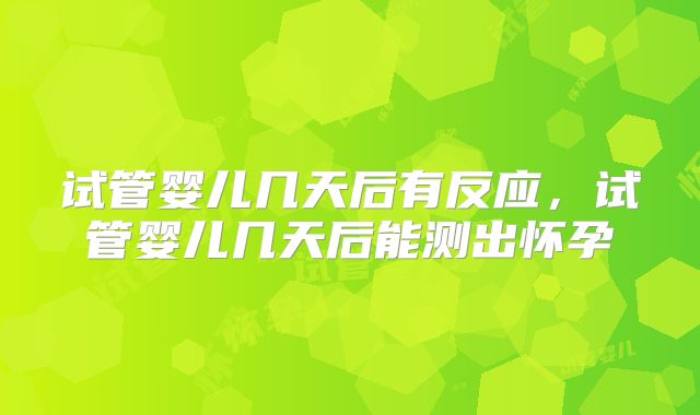 试管婴儿几天后有反应，试管婴儿几天后能测出怀孕