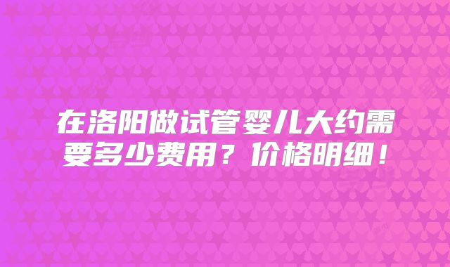 在洛阳做试管婴儿大约需要多少费用？价格明细！