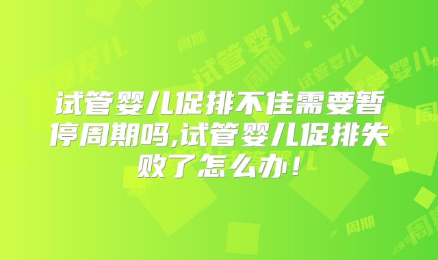 试管婴儿促排不佳需要暂停周期吗,试管婴儿促排失败了怎么办！