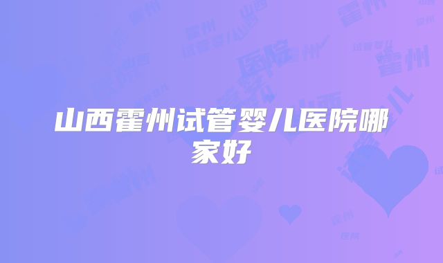山西霍州试管婴儿医院哪家好