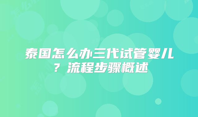 泰国怎么办三代试管婴儿？流程步骤概述