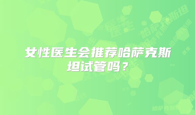 女性医生会推荐哈萨克斯坦试管吗？