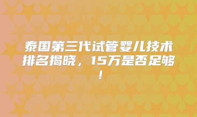 泰国第三代试管婴儿技术排名揭晓，15万是否足够！