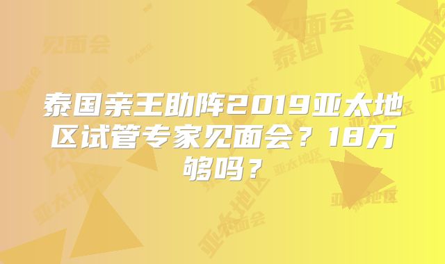泰国亲王助阵2019亚太地区试管专家见面会?18万够吗?