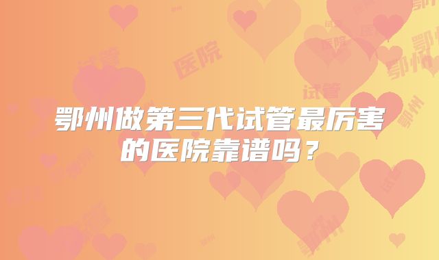 鄂州做第三代试管最厉害的医院靠谱吗？