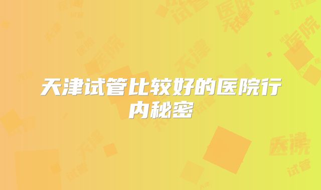 天津试管比较好的医院行内秘密