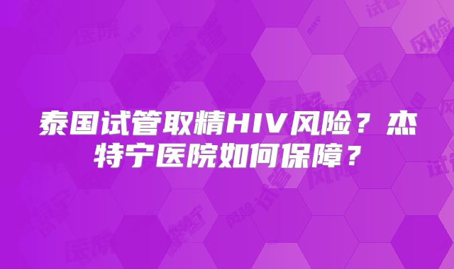 泰国试管取精HIV风险？杰特宁医院如何保障？