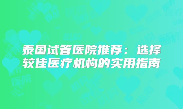 泰国试管医院推荐:选择较佳医疗机构的实用指南