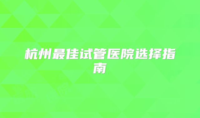杭州最佳试管医院选择指南