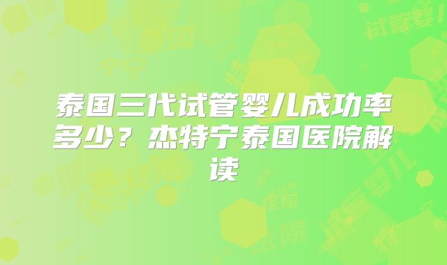 泰国三代试管婴儿成功率多少？杰特宁泰国医院解读