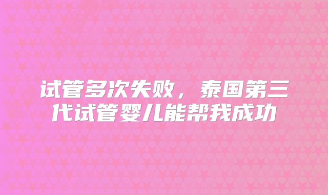 试管多次失败，泰国第三代试管婴儿能帮我成功