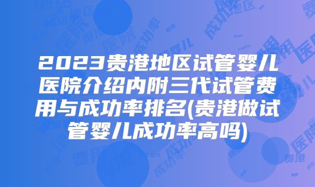 2023贵港地区试管婴儿医院介绍内附三代试管费用与成功率排名(贵港做试管婴儿成功率高吗)