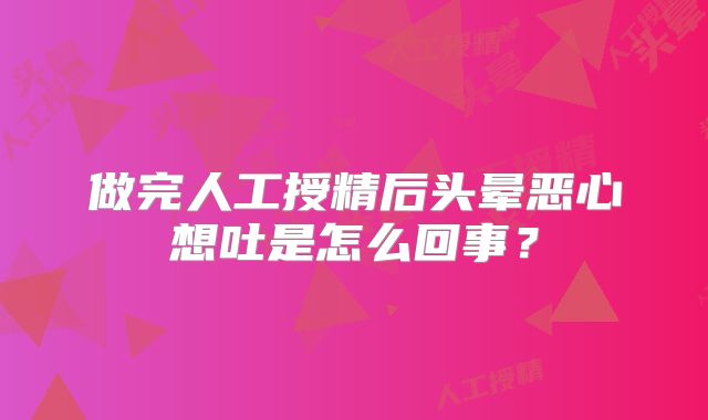 做完人工授精后头晕恶心想吐是怎么回事？
