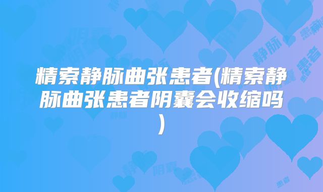 精索静脉曲张患者(精索静脉曲张患者阴囊会收缩吗)