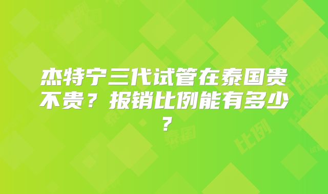 杰特宁三代试管在泰国贵不贵？报销比例能有多少？