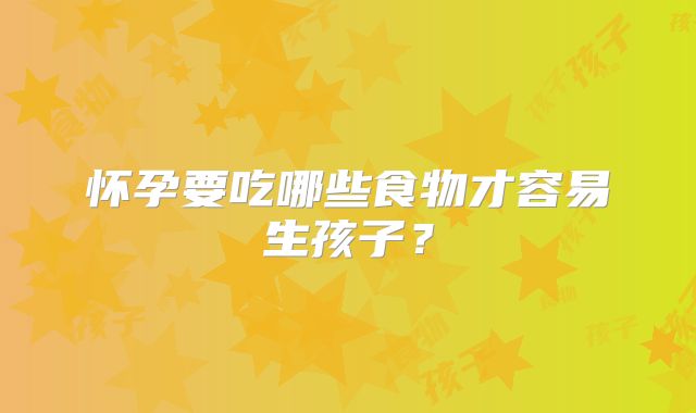 怀孕要吃哪些食物才容易生孩子？