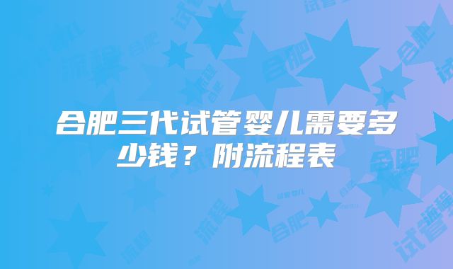 合肥三代试管婴儿需要多少钱？附流程表