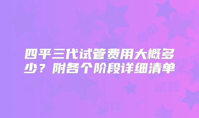四平三代试管费用大概多少？附各个阶段详细清单