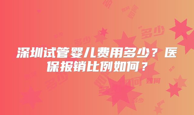 深圳试管婴儿费用多少？医保报销比例如何？