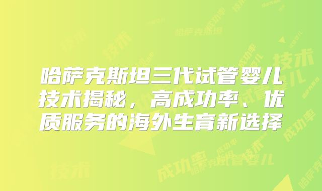 哈萨克斯坦三代试管婴儿技术揭秘，高成功率、优质服务的海外生育新选择