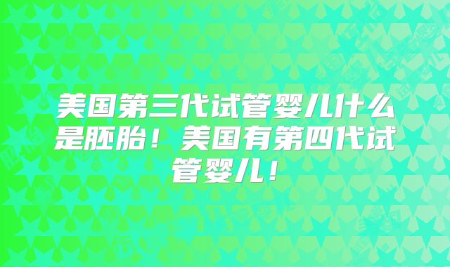 美国第三代试管婴儿什么是胚胎！美国有第四代试管婴儿！