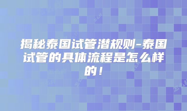 揭秘泰国试管潜规则-泰国试管的具体流程是怎么样的！