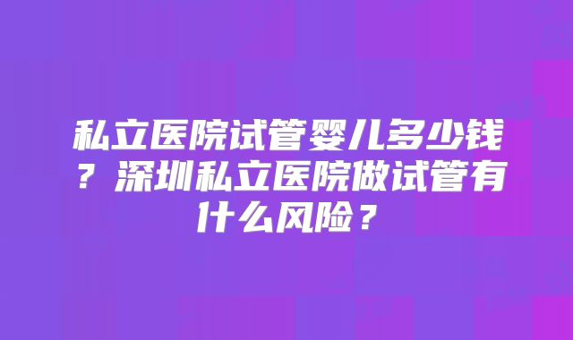 私立医院试管婴儿多少钱？深圳私立医院做试管有什么风险？