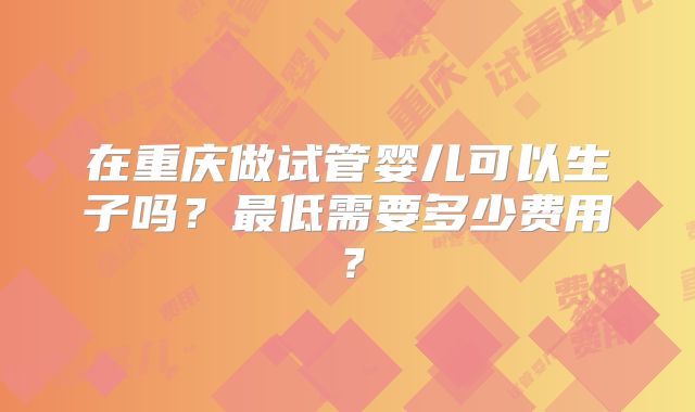 在重庆做试管婴儿可以生子吗？最低需要多少费用？