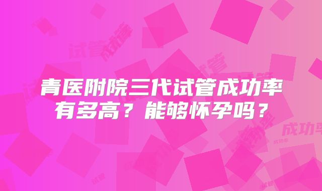 青医附院三代试管成功率有多高?能够怀孕吗?