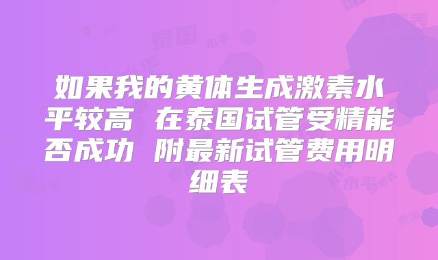如果我的黄体生成激素水平较高 在泰国试管受精能否成功 附最新试管费用明细表