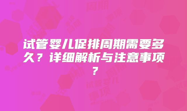 试管婴儿促排周期需要多久？详细解析与注意事项？