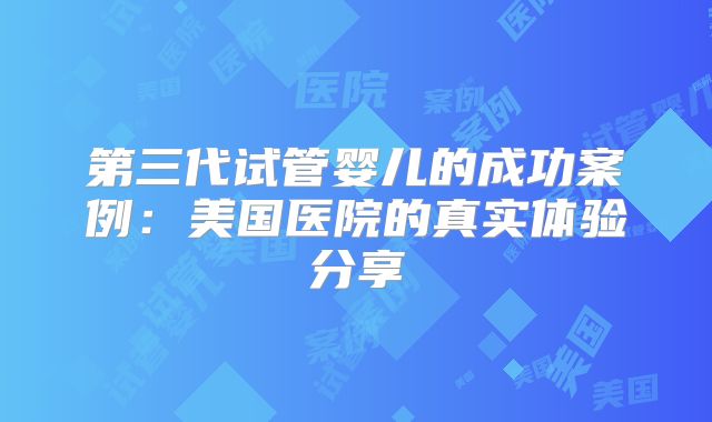 第三代试管婴儿的成功案例：美国医院的真实体验分享