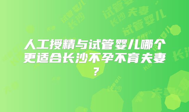 人工授精与试管婴儿哪个更适合长沙不孕不育夫妻？