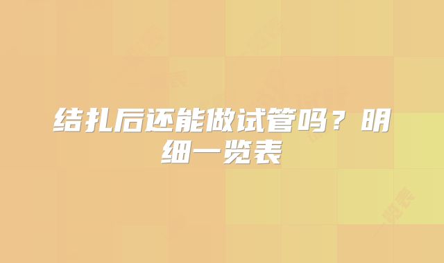 结扎后还能做试管吗？明细一览表