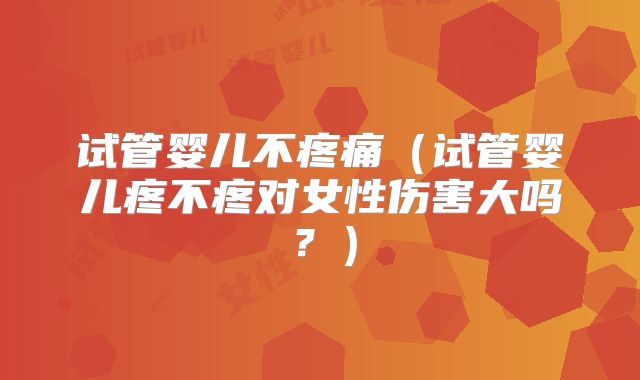 试管婴儿不疼痛（试管婴儿疼不疼对女性伤害大吗？）