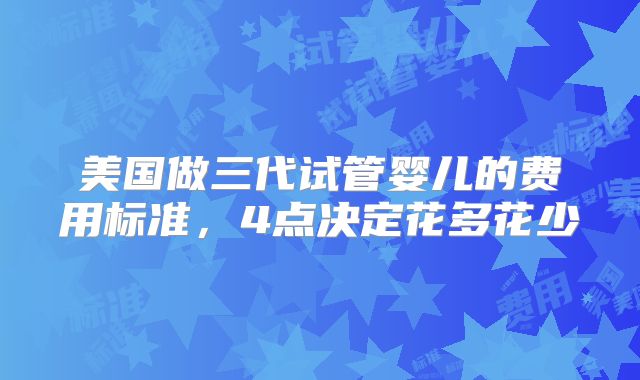 美国做三代试管婴儿的费用标准，4点决定花多花少